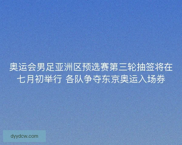 奥运会男足亚洲区预选赛第三轮抽签将在七月初举行 各队争夺东京奥运入场券