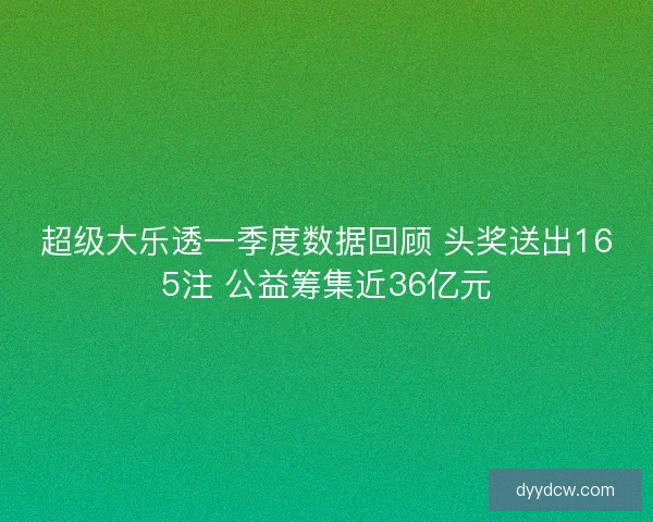 超级大乐透一季度数据回顾 头奖送出165注 公益筹集近36亿元