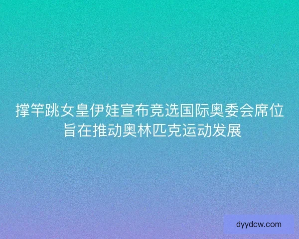 撑竿跳女皇伊娃宣布竞选国际奥委会席位 旨在推动奥林匹克运动发展