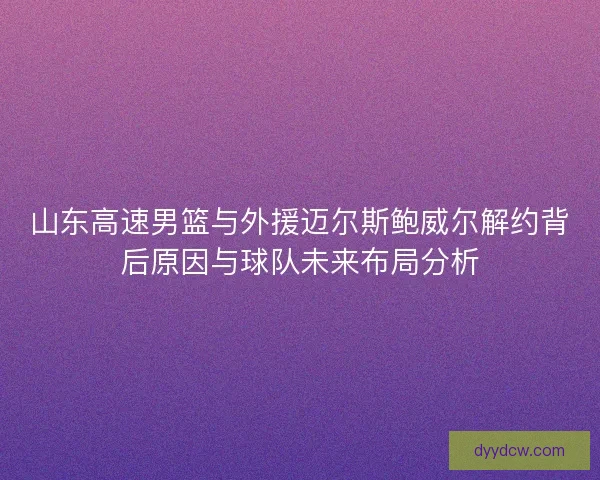山东高速男篮与外援迈尔斯鲍威尔解约背后原因与球队未来布局分析