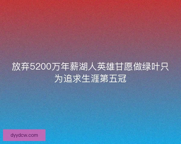 放弃5200万年薪湖人英雄甘愿做绿叶只为追求生涯第五冠