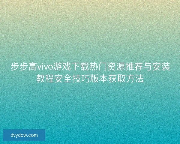 步步高vivo游戏下载热门资源推荐与安装教程安全技巧版本获取方法
