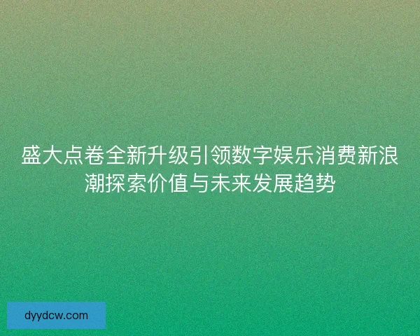 盛大点卷全新升级引领数字娱乐消费新浪潮探索价值与未来发展趋势
