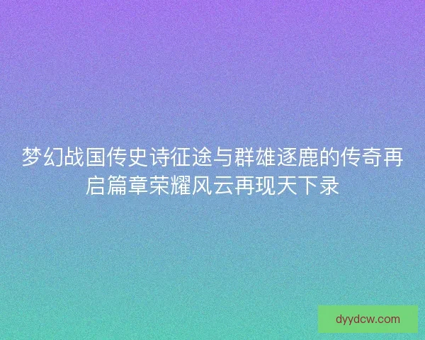 梦幻战国传史诗征途与群雄逐鹿的传奇再启篇章荣耀风云再现天下录