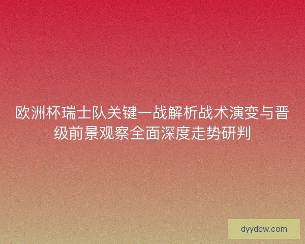 欧洲杯瑞士队关键一战解析战术演变与晋级前景观察全面深度走势研判 欧洲杯瑞士队关键一战解析战术演变与晋级前景观察全面深度走势研判