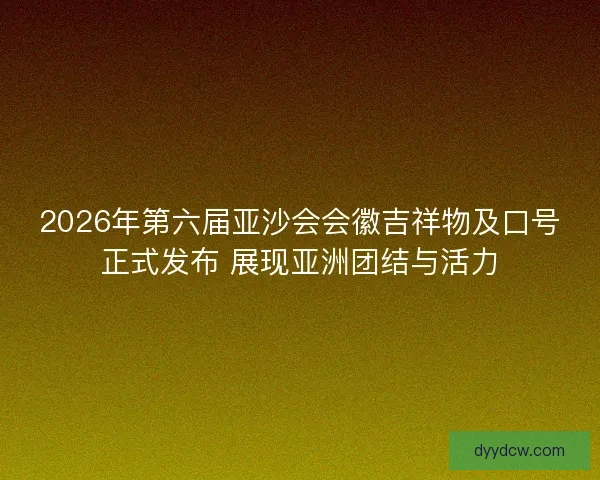 2026年第六届亚沙会会徽吉祥物及口号正式发布 展现亚洲团结与活力
