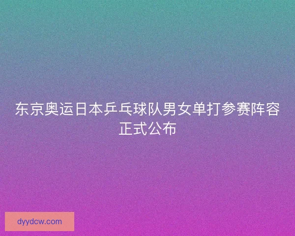 东京奥运日本乒乓球队男女单打参赛阵容正式公布