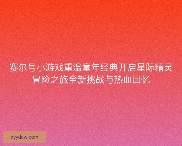 赛尔号小游戏重温童年经典开启星际精灵冒险之旅全新挑战与热血回忆