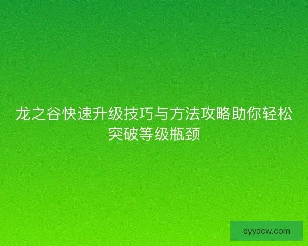 龙之谷快速升级技巧与方法攻略助你轻松突破等级瓶颈 龙之谷快速升级技巧与方法攻略助你轻松突破等级瓶颈