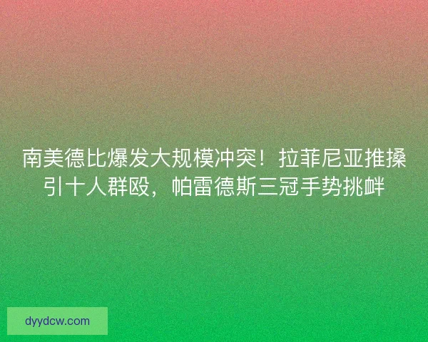 南美德比爆发大规模冲突！拉菲尼亚推搡引十人群殴，帕雷德斯三冠手势挑衅