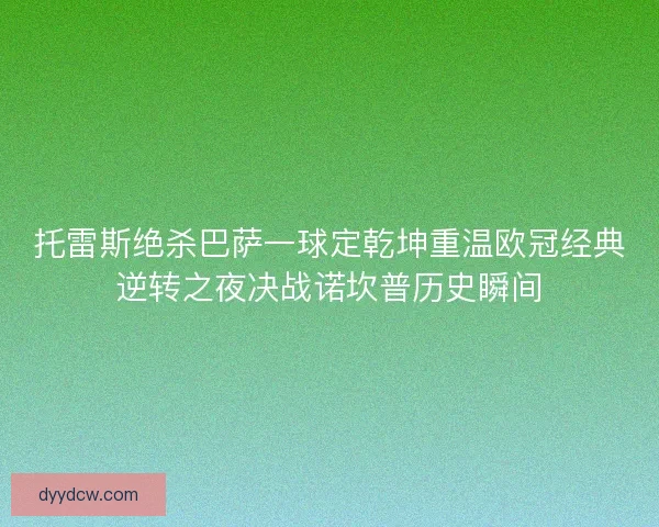 托雷斯绝杀巴萨一球定乾坤重温欧冠经典逆转之夜决战诺坎普历史瞬间