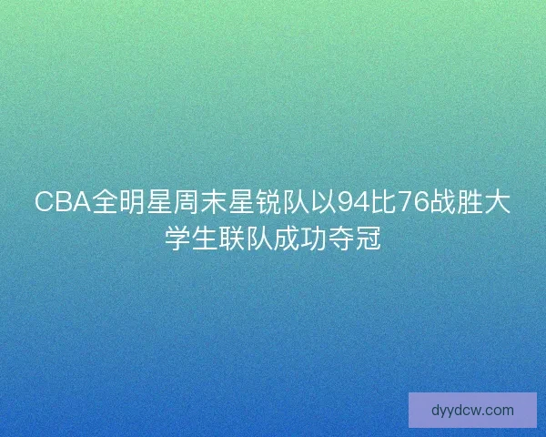CBA全明星周末星锐队以94比76战胜大学生联队成功夺冠 CBA全明星周末星锐队以94比76战胜大学生联队成功夺冠