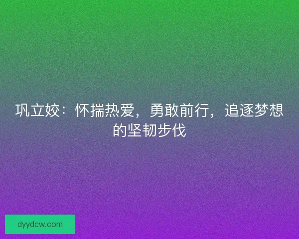 巩立姣：怀揣热爱，勇敢前行，追逐梦想的坚韧步伐