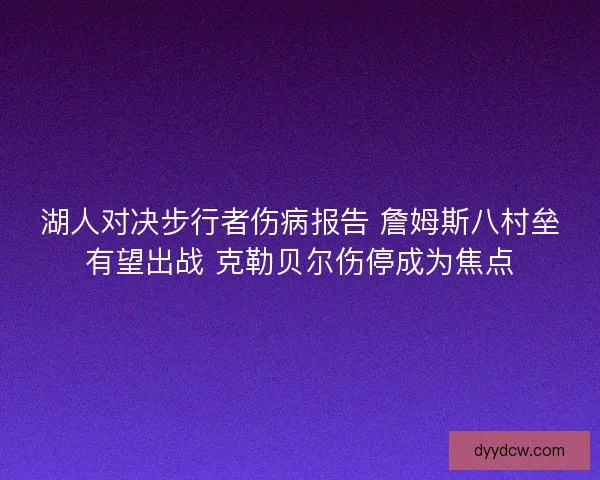 湖人对决步行者伤病报告 詹姆斯八村垒有望出战 克勒贝尔伤停成为焦点 湖人对决步行者伤病报告 詹姆斯八村垒有望出战 克勒贝尔伤停成为焦点